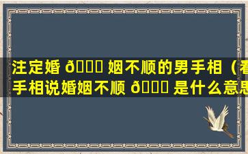 注定婚 💐 姻不顺的男手相（看手相说婚姻不顺 💐 是什么意思）